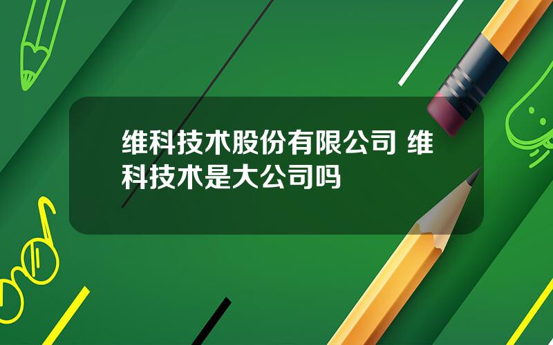 维科技术股份有限公司 维科技术是大公司吗